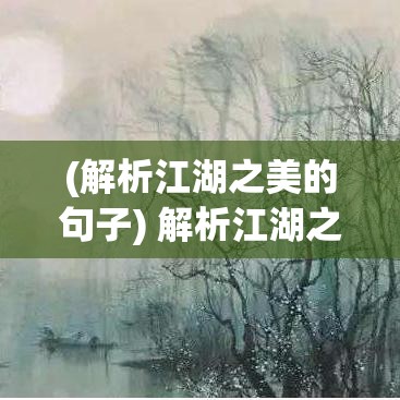 (解析江湖之美的句子) 解析江湖之美：探索自然与人文在江湖交融中的奥妙，体验古今文化的碰撞与融合