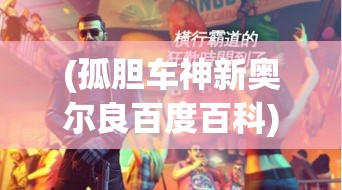 (孤胆车神新奥尔良百度百科) 《孤胆车神新奥尔良》：探秘湿热的密林里，车手的极速传奇如何在城市中绽放？